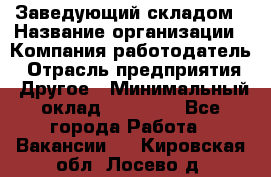 Заведующий складом › Название организации ­ Компания-работодатель › Отрасль предприятия ­ Другое › Минимальный оклад ­ 27 000 - Все города Работа » Вакансии   . Кировская обл.,Лосево д.